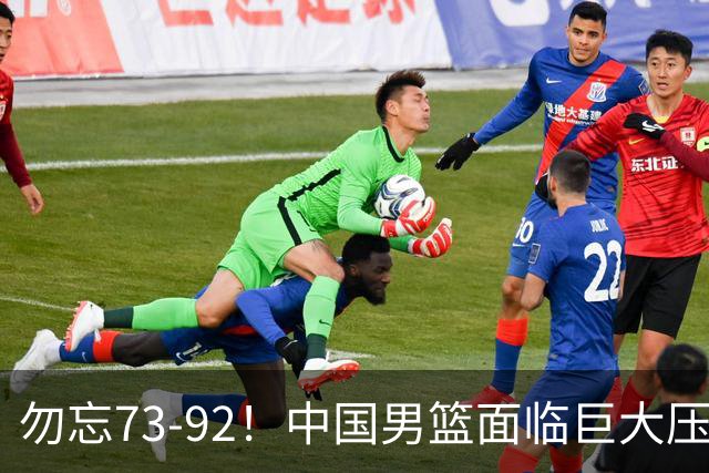 勿忘73-92！中国男篮面临巨大压力，三人角色至关重要